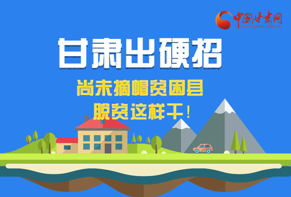 圖解|甘肅出硬招 尚未摘帽貧困縣這樣干！ 