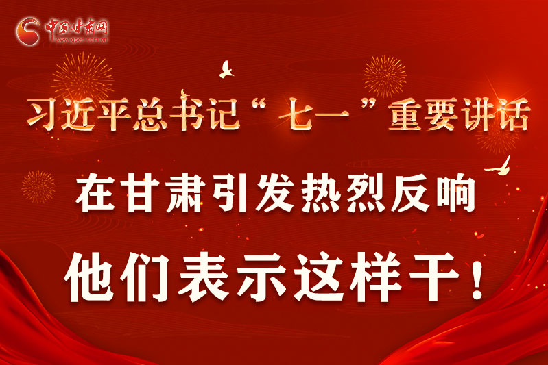 圖解|習近平總書記“七一”重要講話在甘肅引起熱烈反響，他們表示這樣干！