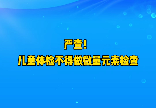 短視頻丨嚴(yán)查！兒童體檢不得做微量元素檢查