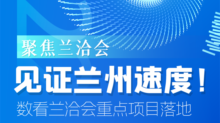 聚焦蘭洽會|見證蘭州速度！數(shù)看蘭洽會重點項目落地