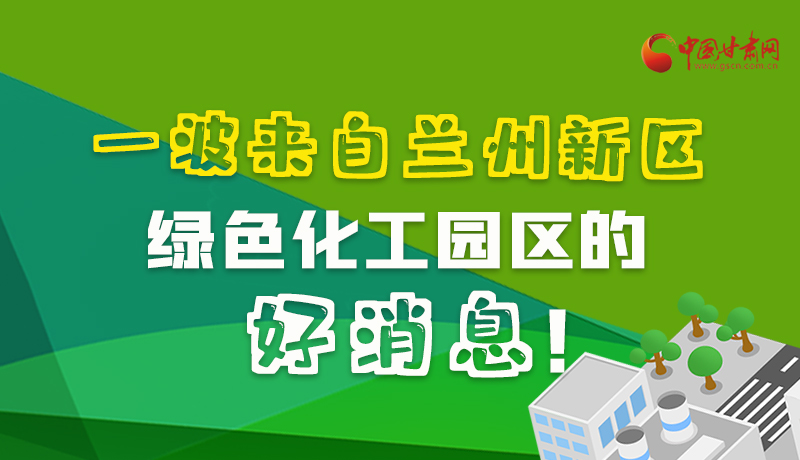 圖解|速看！一波來自蘭州新區(qū)綠色化工園區(qū)的好消息！