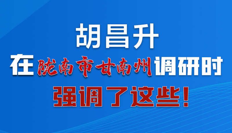 圖解|胡昌升在隴南市甘南州調(diào)研時(shí)強(qiáng)調(diào)了這些！