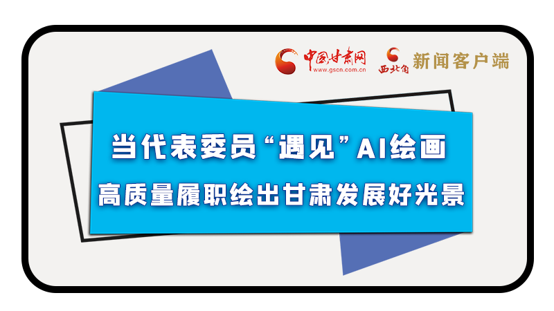 當(dāng)代表委員“遇見(jiàn)”AI繪畫(huà)，高質(zhì)量履職繪出甘肅發(fā)展好光景
