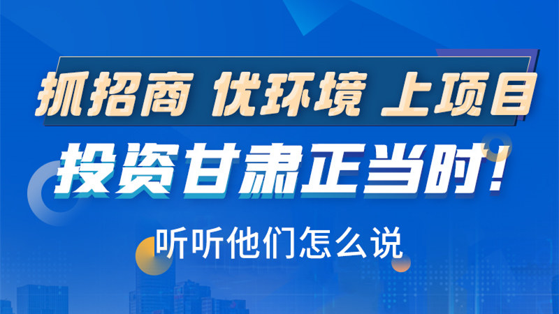 長(zhǎng)圖|抓招商 優(yōu)環(huán)境 上項(xiàng)目 投資甘肅正當(dāng)時(shí)！聽聽他們?cè)趺凑f