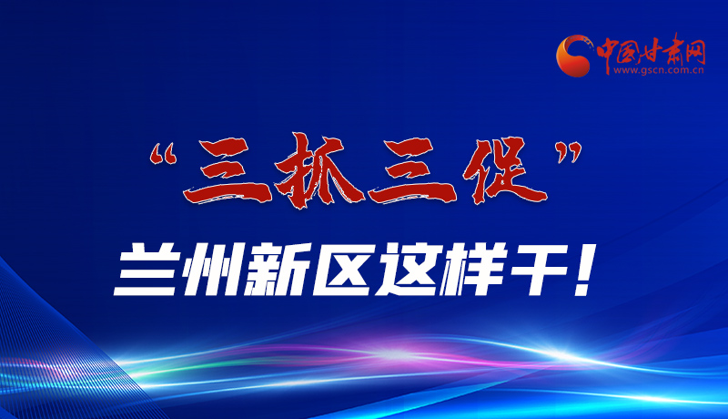 圖解|“三抓三促”蘭州新區(qū)這樣干！