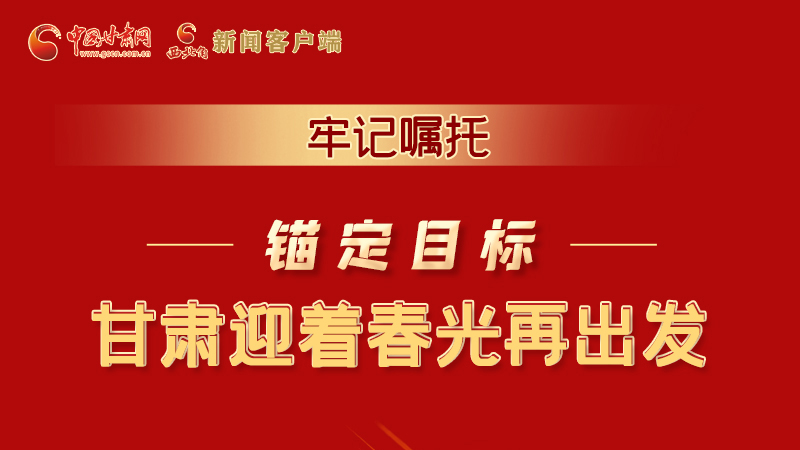 圖解|牢記囑托，錨定目標(biāo)，甘肅迎著春光再出發(fā)！