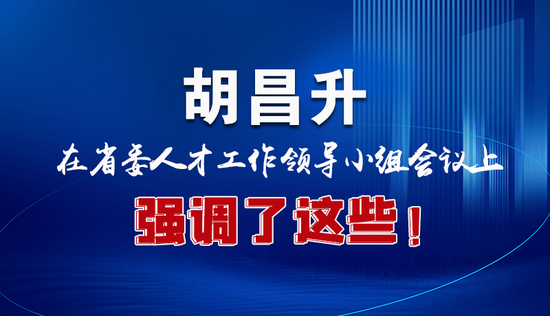 圖解|胡昌升在省委人才工作領(lǐng)導(dǎo)小組會(huì)議上強(qiáng)調(diào)了這些！