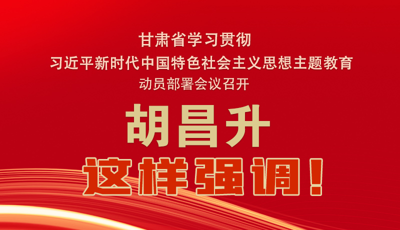 圖解|甘肅省學(xué)習(xí)貫徹習(xí)近平新時代中國特色社會主義思想主題教育動員部署會議召開 胡昌升這樣強(qiáng)調(diào)！