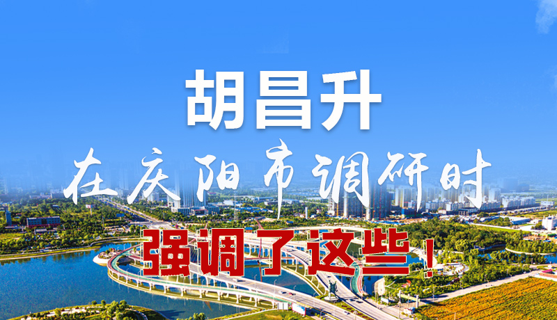 圖解|胡昌升在慶陽(yáng)市調(diào)研時(shí)強(qiáng)調(diào)了這些！