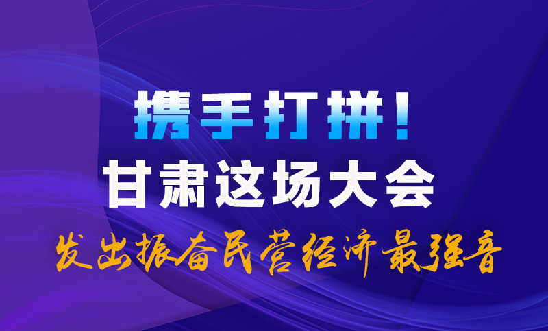 海報(bào)|攜手打拼！甘肅這場大會發(fā)出振奮民營經(jīng)濟(jì)最強(qiáng)音