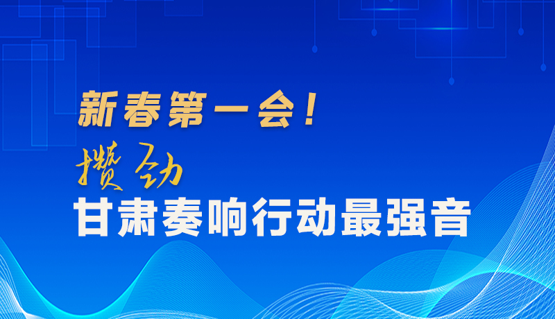 圖解|新春第一會！攢勁甘肅奏響行動最強音