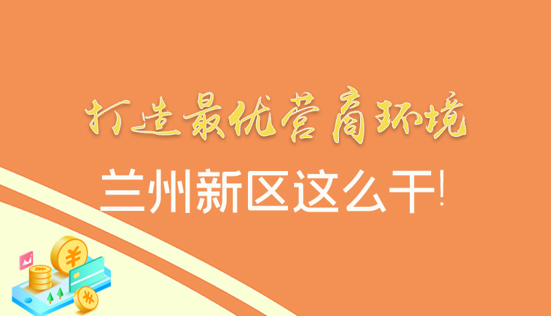 【甘快看】圖解|打造最優(yōu)營商環(huán)境 蘭州新區(qū)這么干！