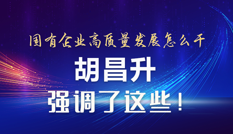 【甘快看】圖解|國有企業(yè)高質量發(fā)展怎么干 胡昌升強調這些！