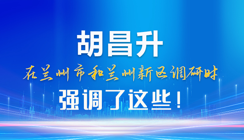 【甘快看】圖解|胡昌升在蘭州市和蘭州新區(qū)調(diào)研時(shí)強(qiáng)調(diào)了這些！