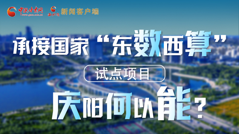 【香約慶陽(yáng) 包容天下】長(zhǎng)圖|承接國(guó)家“東數(shù)西算”試點(diǎn)項(xiàng)目 慶陽(yáng)何以能？