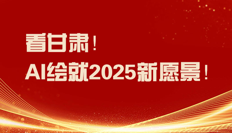 聚焦2025甘肅兩會|看甘肅！AI繪就2025新愿景！