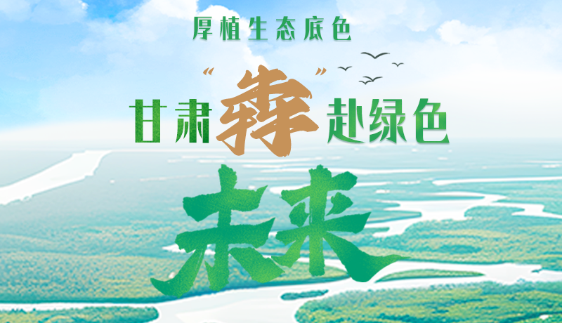 【甘快看】長圖|厚植生態(tài)底色，甘肅“犇”赴綠色未來