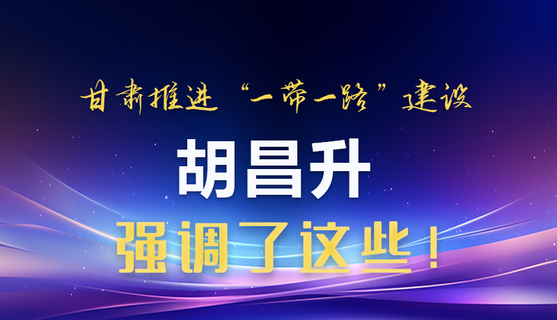 圖解|甘肅推進(jìn)“一帶一路”建設(shè) 胡昌升強(qiáng)調(diào)了這些！